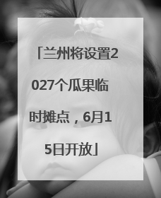 兰州将设置2027个瓜果临时摊点，6月15日开放