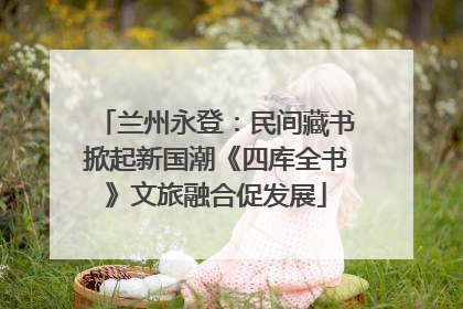 兰州永登：民间藏书掀起新国潮《四库全书》文旅融合促发展