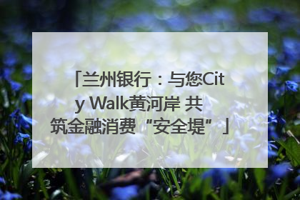 兰州银行：与您City Walk黄河岸 共筑金融消费“安全堤”