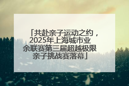 共赴亲子运动之约，2025年上海城市业余联赛第三届超越极限亲子挑战赛落幕