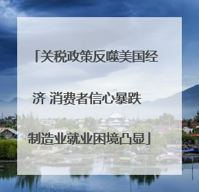 关税政策反噬美国经济 消费者信心暴跌 制造业就业困境凸显