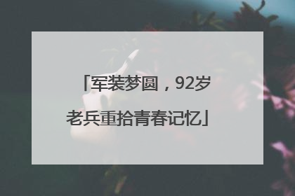 军装梦圆，92岁老兵重拾青春记忆