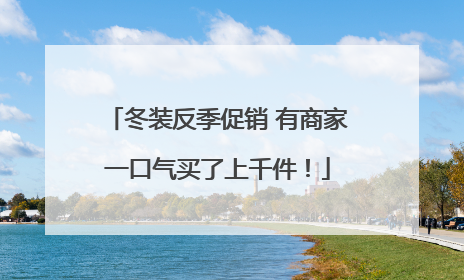 冬装反季促销 有商家一口气买了上千件！