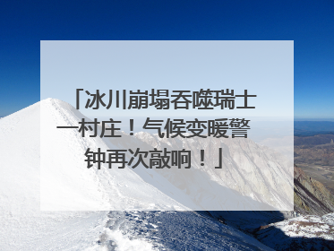 冰川崩塌吞噬瑞士一村庄！气候变暖警钟再次敲响！