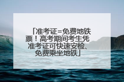 准考证=免费地铁票！高考期间考生凭准考证可快速安检、免费乘坐地铁