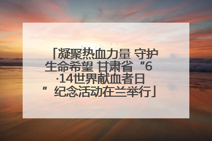 凝聚热血力量 守护生命希望 甘肃省“6 ·14世界献血者日”纪念活动在兰举行