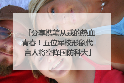 分享携笔从戎的热血青春！五位军校形象代言人将空降国防科大