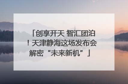 创享开天 智汇团泊！天津静海这场发布会解密“未来新机”