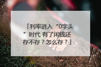 利率进入“0字头”时代 有了闲钱还存不存？怎么存？