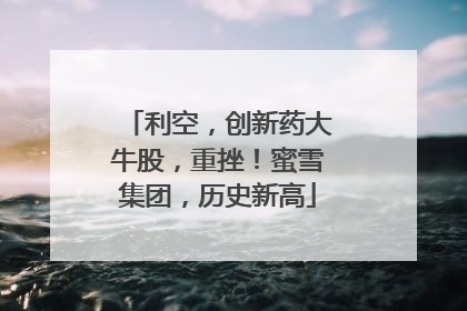 利空，创新药大牛股，重挫！蜜雪集团，历史新高
