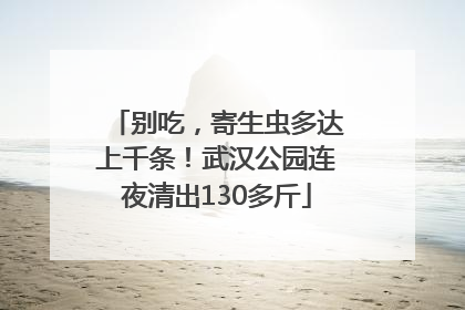 别吃，寄生虫多达上千条！武汉公园连夜清出130多斤