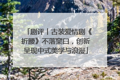 剧评丨古装爱情剧《折腰》不落窠臼，创新呈现中式美学与浪漫