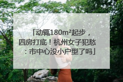 动辄180m²起步，四房打底！杭州女子犯愁：市中心没小户型了吗
