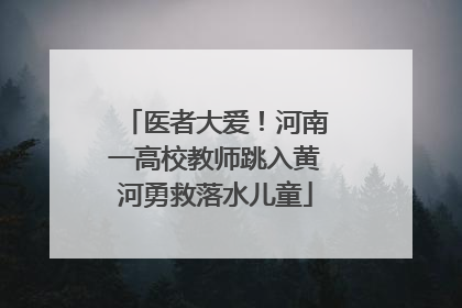 医者大爱！河南一高校教师跳入黄河勇救落水儿童
