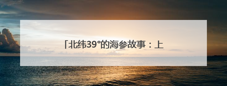 北纬39°的海参故事：上品堂春捕季背后的生态密码