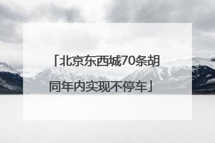 北京东西城70条胡同年内实现不停车