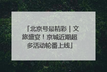 北京号最精彩｜文旅盛宴！京城近期超多活动轮番上线