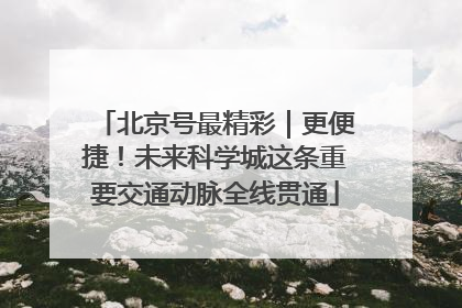 北京号最精彩｜更便捷！未来科学城这条重要交通动脉全线贯通