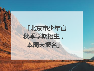 北京市少年宫秋季学期招生，本周末报名