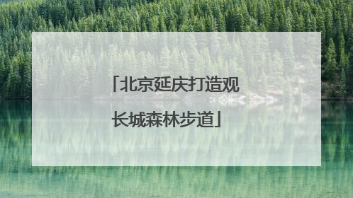 北京延庆打造观长城森林步道