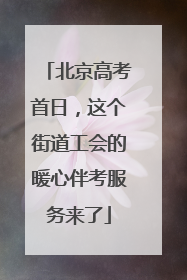 北京高考首日，这个街道工会的暖心伴考服务来了