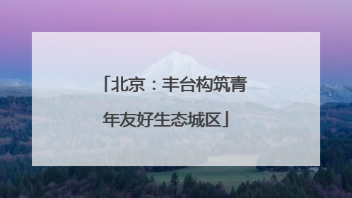 北京：丰台构筑青年友好生态城区