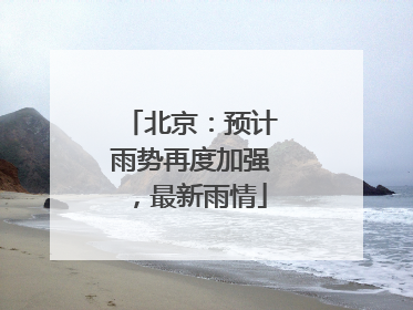 北京：预计雨势再度加强，最新雨情