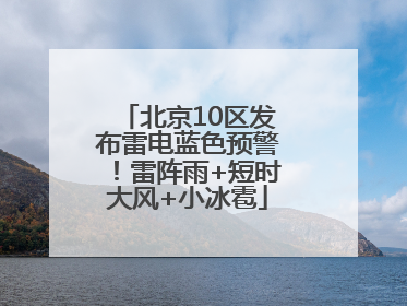 北京10区发布雷电蓝色预警！雷阵雨+短时大风+小冰雹