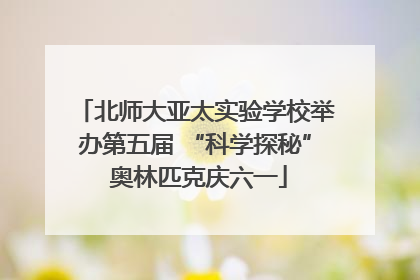 北师大亚太实验学校举办第五届 “科学探秘” 奥林匹克庆六一