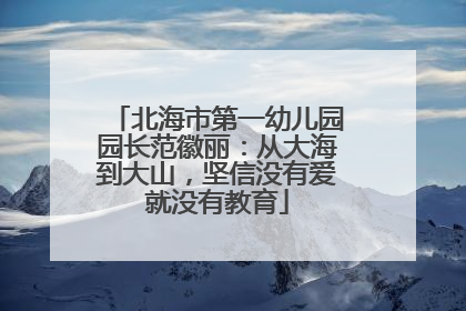 北海市第一幼儿园园长范徽丽：从大海到大山，坚信没有爱就没有教育