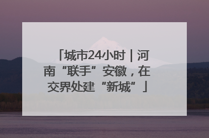城市24小时｜河南“联手”安徽，在交界处建“新城”