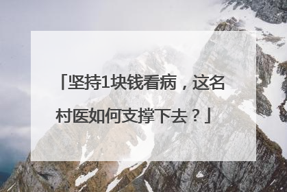 坚持1块钱看病，这名村医如何支撑下去？