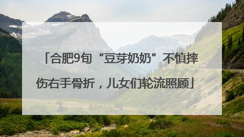 合肥9旬“豆芽奶奶”不慎摔伤右手骨折，儿女们轮流照顾