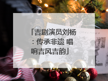 吉剧演员刘杨：传承非遗 唱响吉风吉韵