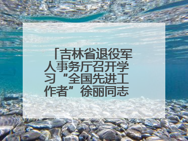 吉林省退役军人事务厅召开学习“全国先进工作者”徐丽同志事迹座谈会