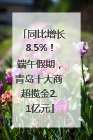 同比增长8.5%！端午假期，青岛十大商超揽金2.1亿元