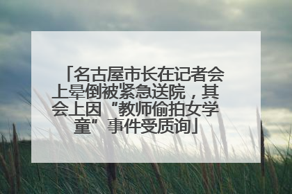 名古屋市长在记者会上晕倒被紧急送院，其会上因“教师偷拍女学童”事件受质询