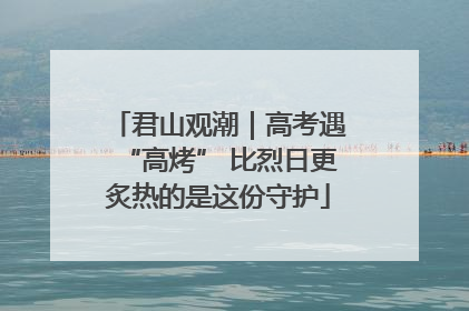 君山观潮｜高考遇“高烤” 比烈日更炙热的是这份守护