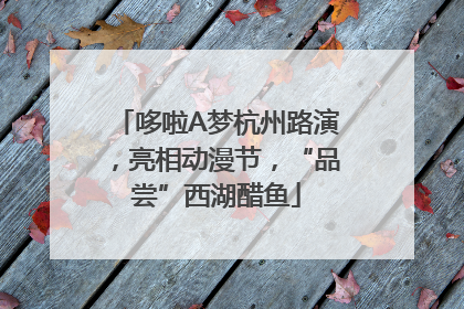哆啦A梦杭州路演，亮相动漫节，“品尝”西湖醋鱼