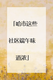 哈市这些社区端午味道浓