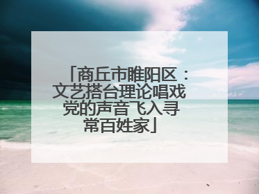 商丘市睢阳区：文艺搭台理论唱戏 党的声音飞入寻常百姓家