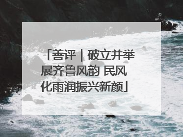 善评｜破立并举展齐鲁风韵 民风化雨润振兴新颜