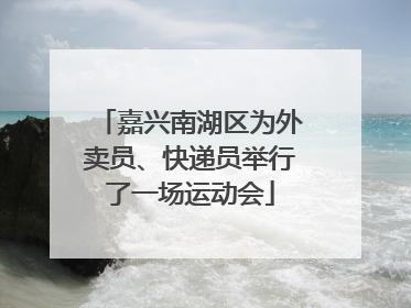 嘉兴南湖区为外卖员、快递员举行了一场运动会