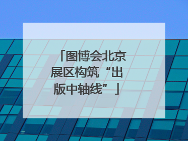 图博会北京展区构筑“出版中轴线”