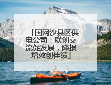 国网沙县区供电公司：联创交流促发展，降损增效创佳绩