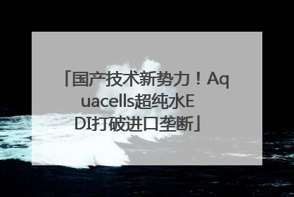 国产技术新势力！Aquacells超纯水EDI打破进口垄断