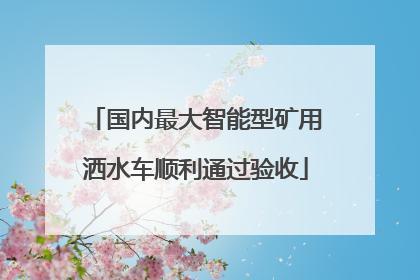 国内最大智能型矿用洒水车顺利通过验收