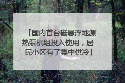 国内首台磁悬浮地源热泵机组投入使用，居民小区有了集中供冷