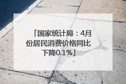 国家统计局：4月份居民消费价格同比下降0.1%