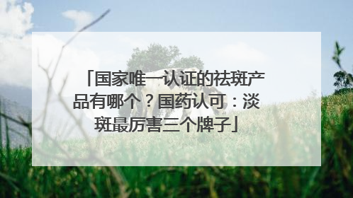 国家唯一认证的祛斑产品有哪个？国药认可：淡斑最厉害三个牌子